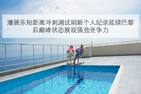 潘展乐短距离冲刺测试刷新个人纪录延续巴黎后巅峰状态展现强劲竞争力